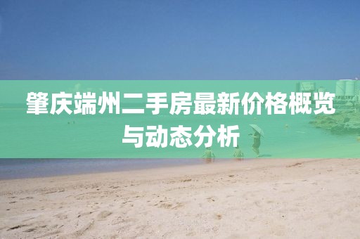 肇慶端州二手房最新價格概覽與動態(tài)分析