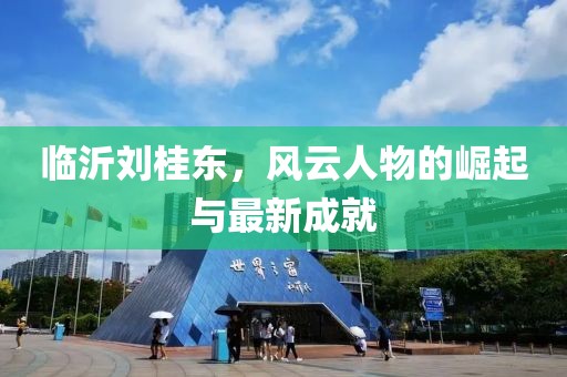 臨沂劉桂東，風(fēng)云人物的崛起與最新成就