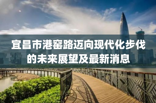 宜昌市港窯路邁向現(xiàn)代化步伐的未來(lái)展望及最新消息