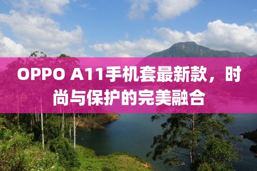 OPPO A11手機(jī)套最新款，時(shí)尚與保護(hù)的完美融合