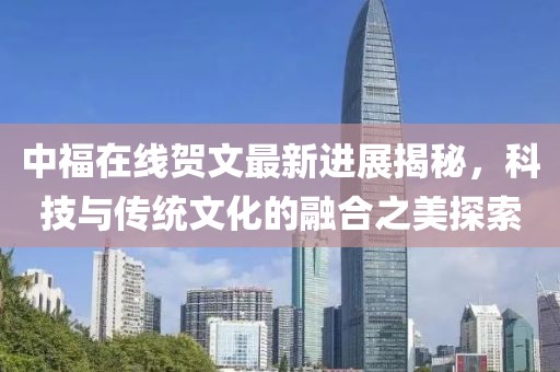 中福在線賀文最新進(jìn)展揭秘，科技與傳統(tǒng)文化的融合之美探索