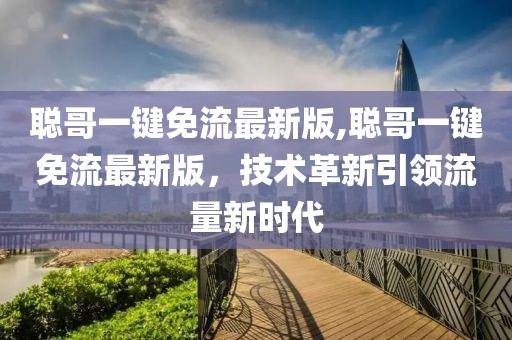 聰哥一鍵免流最新版,聰哥一鍵免流最新版，技術(shù)革新引領(lǐng)流量新時(shí)代