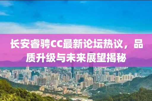 長(zhǎng)安睿騁CC最新論壇熱議，品質(zhì)升級(jí)與未來(lái)展望揭秘