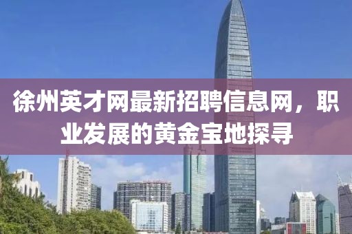 徐州英才網(wǎng)最新招聘信息網(wǎng)，職業(yè)發(fā)展的黃金寶地探尋