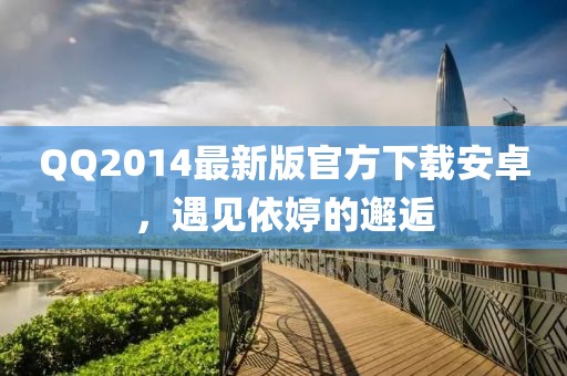 QQ2014最新版官方下載安卓，遇見依婷的邂逅