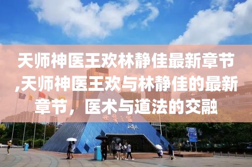 天師神醫(yī)王歡林靜佳最新章節(jié),天師神醫(yī)王歡與林靜佳的最新章節(jié)，醫(yī)術(shù)與道法的交融