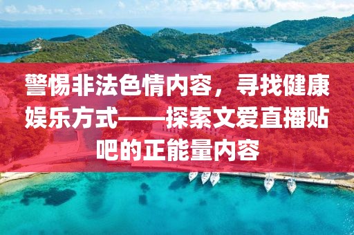 警惕非法色情內(nèi)容，尋找健康娛樂方式——探索文愛直播貼吧的正能量內(nèi)容