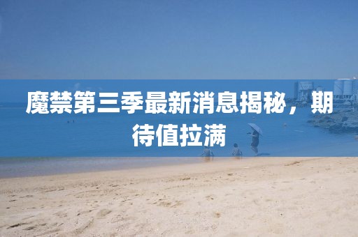 魔禁第三季最新消息揭秘，期待值拉滿
