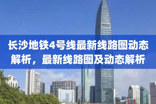 長(zhǎng)沙地鐵4號(hào)線最新線路圖動(dòng)態(tài)解析，最新線路圖及動(dòng)態(tài)解析