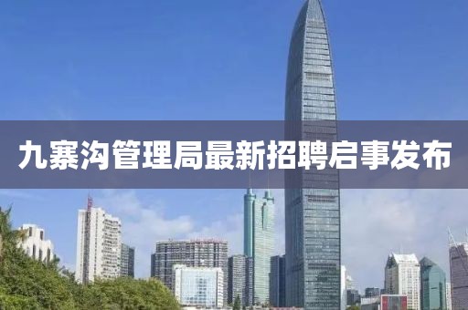 九寨溝管理局最新招聘啟事發(fā)布