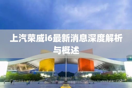 上汽榮威i6最新消息深度解析與概述