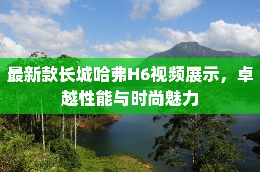 最新款長(zhǎng)城哈弗H6視頻展示，卓越性能與時(shí)尚魅力