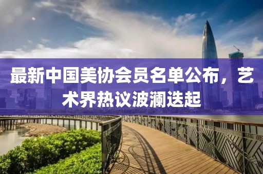 最新中國美協(xié)會員名單公布，藝術(shù)界熱議波瀾迭起