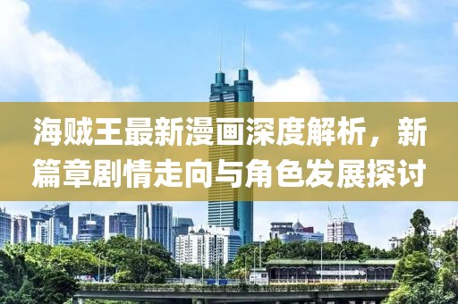 海賊王最新漫畫(huà)深度解析，新篇章劇情走向與角色發(fā)展探討