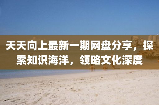 天天向上最新一期網(wǎng)盤分享，探索知識(shí)海洋，領(lǐng)略文化深度