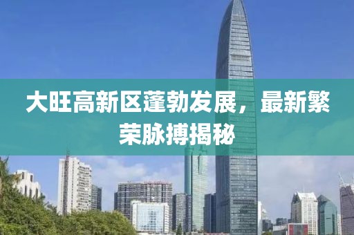 大旺高新區(qū)蓬勃發(fā)展，最新繁榮脈搏揭秘