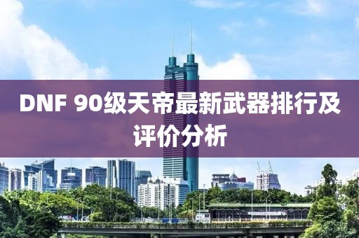 DNF 90級天帝最新武器排行及評價分析