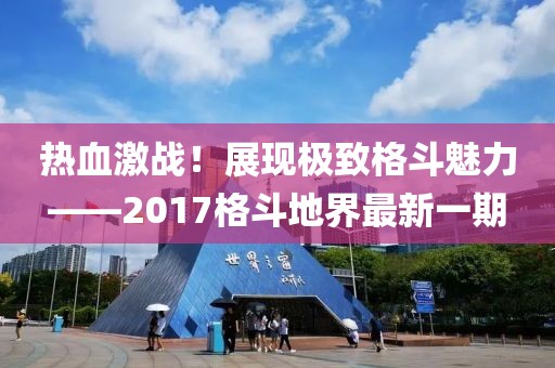 熱血激戰(zhàn)！展現(xiàn)極致格斗魅力——2017格斗地界最新一期