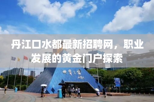 丹江口水都最新招聘網(wǎng)，職業(yè)發(fā)展的黃金門戶探索