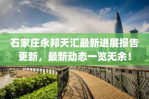 石家莊永邦天匯最新進展報告更新，最新動態(tài)一覽無余！