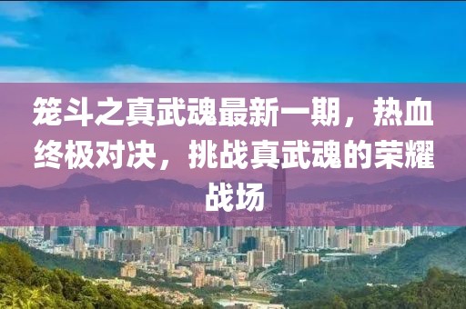 籠斗之真武魂最新一期，熱血終極對(duì)決，挑戰(zhàn)真武魂的榮耀戰(zhàn)場(chǎng)