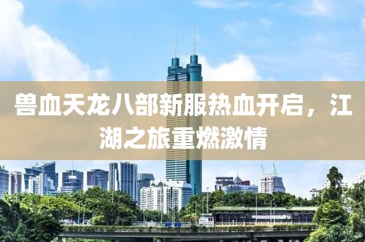 獸血天龍八部新服熱血開啟，江湖之旅重燃激情