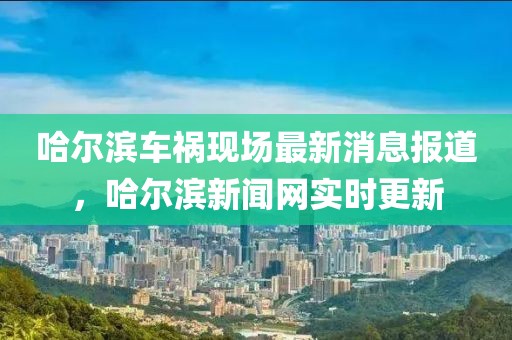 哈爾濱車(chē)禍現(xiàn)場(chǎng)最新消息報(bào)道，哈爾濱新聞網(wǎng)實(shí)時(shí)更新