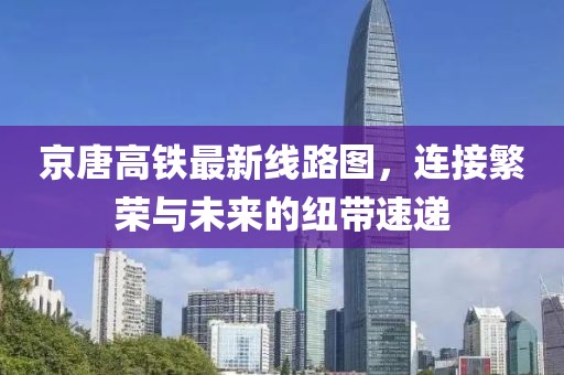 京唐高鐵最新線路圖，連接繁榮與未來的紐帶速遞