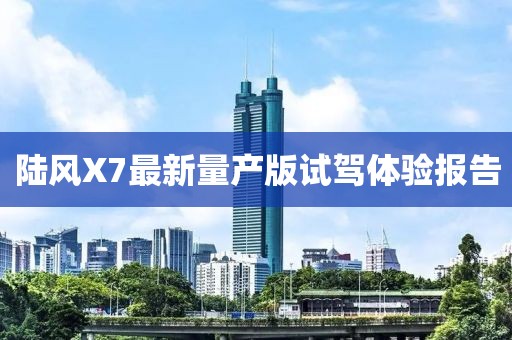 陸風(fēng)X7最新量產(chǎn)版試駕體驗報告