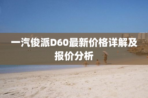 一汽俊派D60最新價(jià)格詳解及報(bào)價(jià)分析