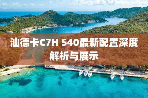 汕德卡C7H 540最新配置深度解析與展示