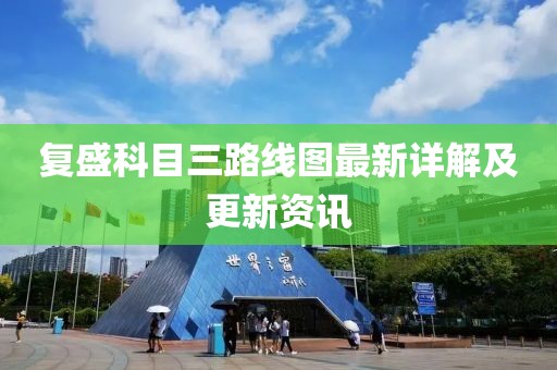 復(fù)盛科目三路線圖最新詳解及更新資訊
