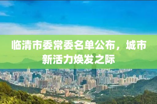 臨清市委常委名單公布，城市新活力煥發(fā)之際