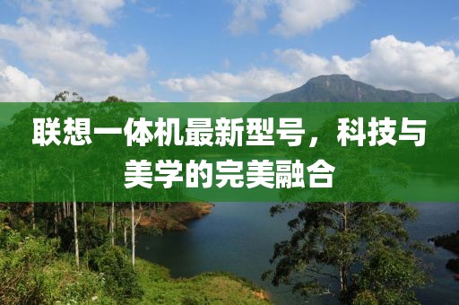 聯(lián)想一體機最新型號，科技與美學(xué)的完美融合