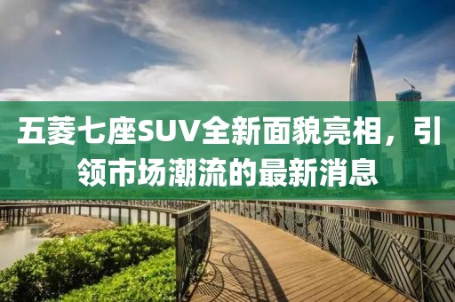 五菱七座SUV全新面貌亮相，引領(lǐng)市場(chǎng)潮流的最新消息