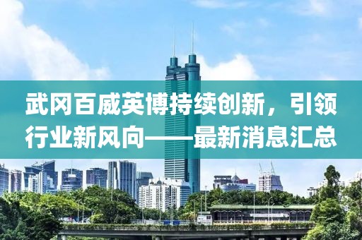 武岡百威英博持續(xù)創(chuàng)新，引領(lǐng)行業(yè)新風(fēng)向——最新消息匯總