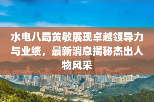 水電八局黃敏展現(xiàn)卓越領(lǐng)導力與業(yè)績，最新消息揭秘杰出人物風采