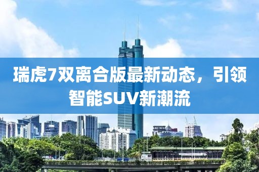 瑞虎7雙離合版最新動(dòng)態(tài)，引領(lǐng)智能SUV新潮流