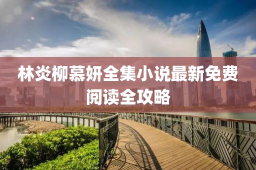 林炎柳慕妍全集小說最新免費閱讀全攻略