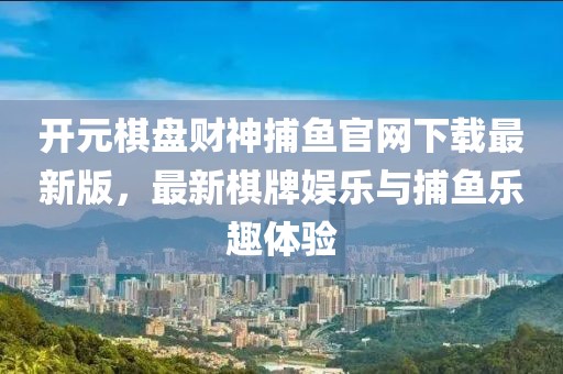 開元棋盤財神捕魚官網下載最新版，最新棋牌娛樂與捕魚樂趣體驗