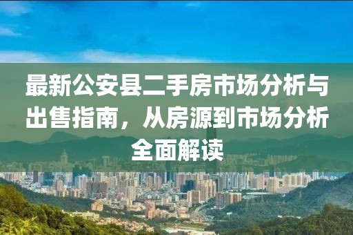 最新公安縣二手房市場(chǎng)分析與出售指南，從房源到市場(chǎng)分析全面解讀