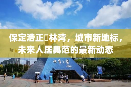 保定浩正渼林灣，城市新地標(biāo)，未來(lái)人居典范的最新動(dòng)態(tài)