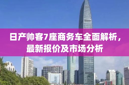 日產(chǎn)帥客7座商務(wù)車全面解析，最新報價及市場分析