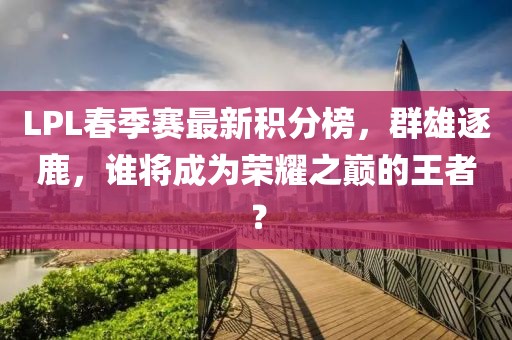 LPL春季賽最新積分榜，群雄逐鹿，誰將成為榮耀之巔的王者？