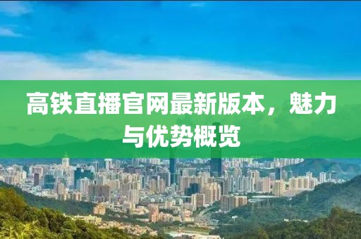 高鐵直播官網最新版本，魅力與優(yōu)勢概覽