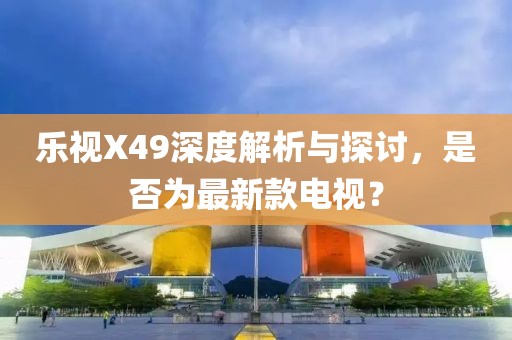 樂視X49深度解析與探討，是否為最新款電視？