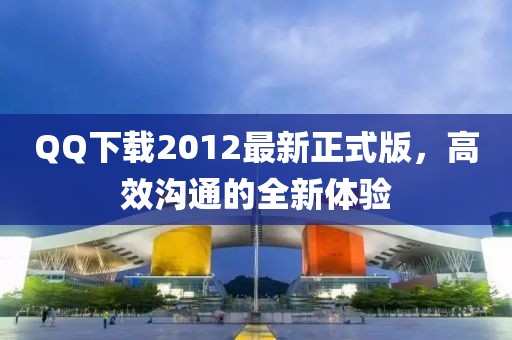 QQ下載2012最新正式版，高效溝通的全新體驗