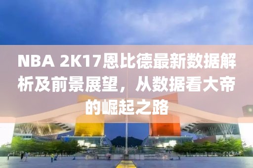 NBA 2K17恩比德最新數(shù)據(jù)解析及前景展望，從數(shù)據(jù)看大帝的崛起之路