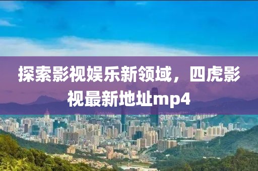 探索影視娛樂新領(lǐng)域，四虎影視最新地址mp4