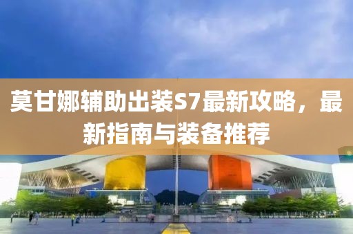 莫甘娜輔助出裝S7最新攻略，最新指南與裝備推薦